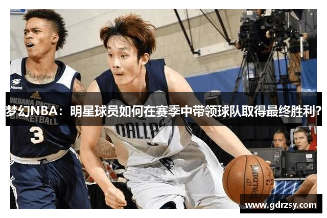 梦幻NBA：明星球员如何在赛季中带领球队取得最终胜利？