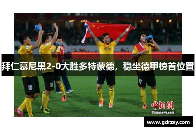 拜仁慕尼黑2-0大胜多特蒙德，稳坐德甲榜首位置