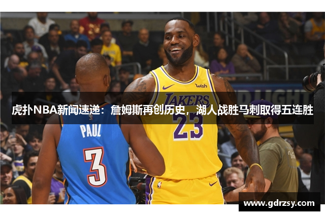 虎扑NBA新闻速递：詹姆斯再创历史，湖人战胜马刺取得五连胜