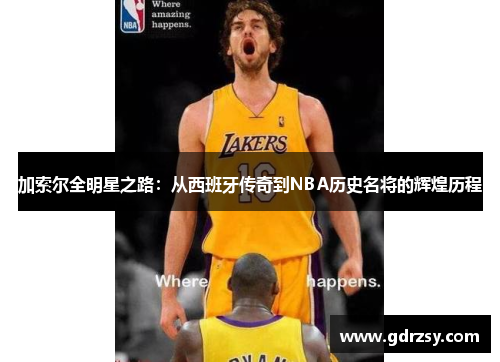 加索尔全明星之路：从西班牙传奇到NBA历史名将的辉煌历程